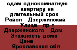 сдам однокомнатную квартиру на длительный срок  › Район ­ Дзержинский › Улица ­ пр.т Дзержинского › Дом ­ 40 › Этажность дома ­ 5 › Цена ­ 10 000 - Ярославская обл. Недвижимость » Квартиры аренда   . Ярославская обл.